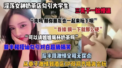 []淫荡女神奶茶店勾引大学生！全程无尿点超真实刺激